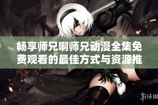 畅享师兄啊师兄动漫全集免费观看的最佳方式与资源推荐