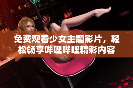 免费观看少女主题影片，轻松畅享哔哩哔哩精彩内容