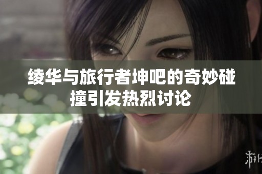 绫华与旅行者坤吧的奇妙碰撞引发热烈讨论