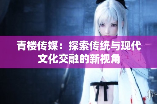 青楼传媒：探索传统与现代文化交融的新视角