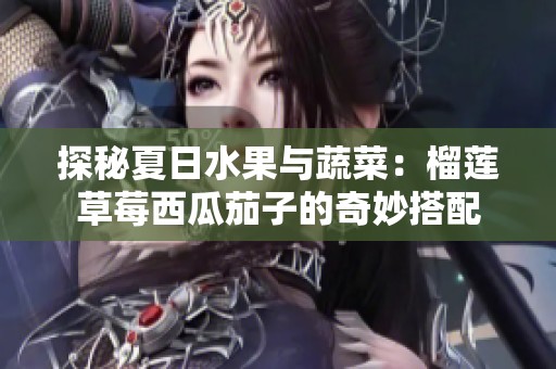 探秘夏日水果与蔬菜：榴莲草莓西瓜茄子的奇妙搭配