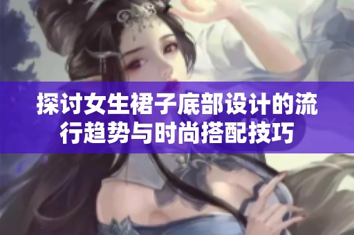 探讨女生裙子底部设计的流行趋势与时尚搭配技巧