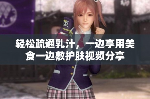 轻松疏通乳汁，一边享用美食一边敷护肤视频分享