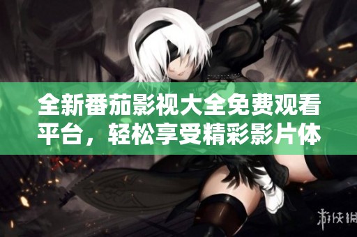 全新番茄影视大全免费观看平台，轻松享受精彩影片体验
