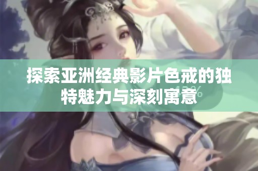 探索亚洲经典影片色戒的独特魅力与深刻寓意