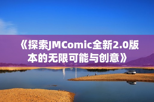 《探索JMComic全新2.0版本的无限可能与创意》