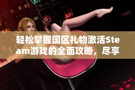 轻松掌握国区礼物激活Steam游戏的全面攻略，尽享无限游戏乐趣