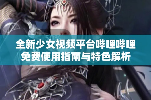 全新少女视频平台哔哩哔哩免费使用指南与特色解析
