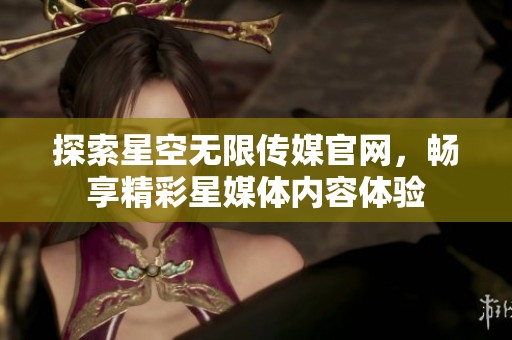 探索星空无限传媒官网，畅享精彩星媒体内容体验