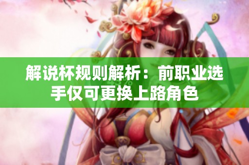 解说杯规则解析：前职业选手仅可更换上路角色