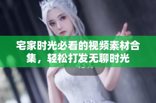 宅家时光必看的视频素材合集，轻松打发无聊时光