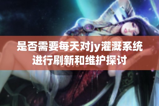 是否需要每天对jy灌溉系统进行刷新和维护探讨