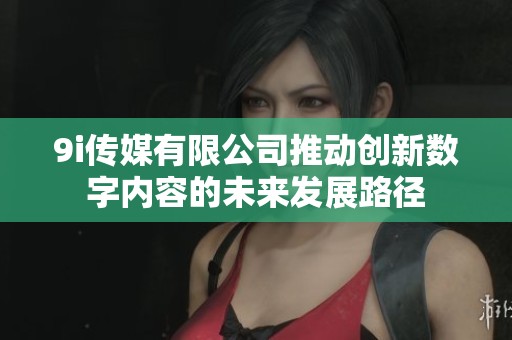 9i传媒有限公司推动创新数字内容的未来发展路径