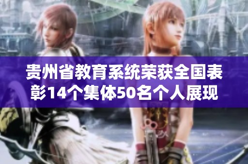 贵州省教育系统荣获全国表彰14个集体50名个人展现优异成果