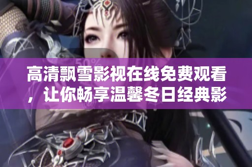 高清飘雪影视在线免费观看，让你畅享温馨冬日经典影片