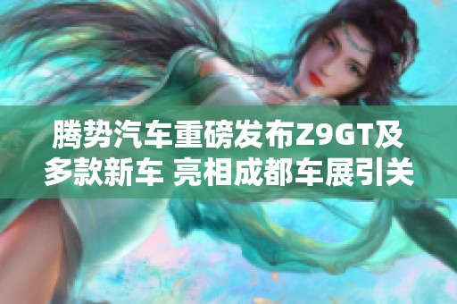 腾势汽车重磅发布Z9GT及多款新车 亮相成都车展引关注
