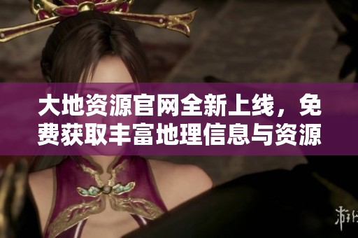大地资源官网全新上线，免费获取丰富地理信息与资源