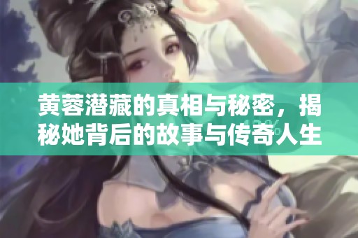 黄蓉潜藏的真相与秘密，揭秘她背后的故事与传奇人生