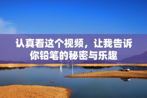 认真看这个视频，让我告诉你铅笔的秘密与乐趣