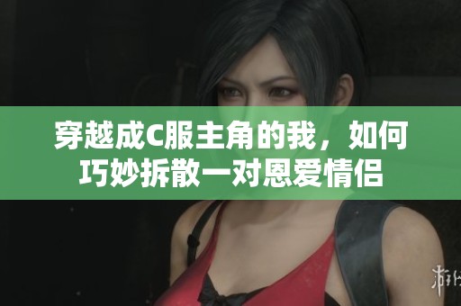 穿越成C服主角的我，如何巧妙拆散一对恩爱情侣
