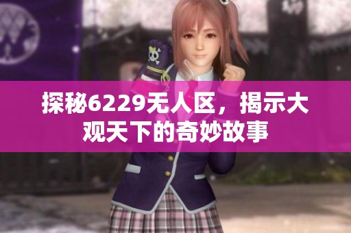 探秘6229无人区，揭示大观天下的奇妙故事