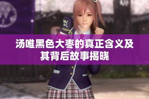 汤唯黑色大枣的真正含义及其背后故事揭晓