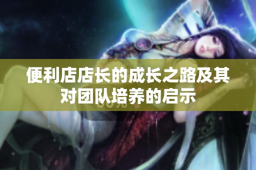 便利店店长的成长之路及其对团队培养的启示