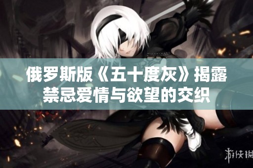 俄罗斯版《五十度灰》揭露禁忌爱情与欲望的交织