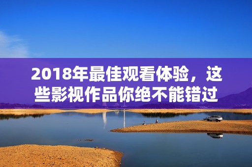 2018年最佳观看体验，这些影视作品你绝不能错过