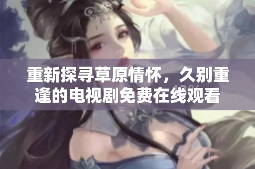 重新探寻草原情怀，久别重逢的电视剧免费在线观看
