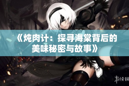 《炖肉计：探寻海棠背后的美味秘密与故事》