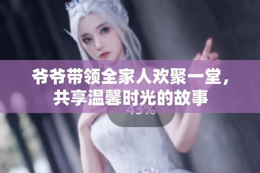 爷爷带领全家人欢聚一堂，共享温馨时光的故事