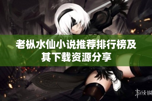 老枞水仙小说推荐排行榜及其下载资源分享