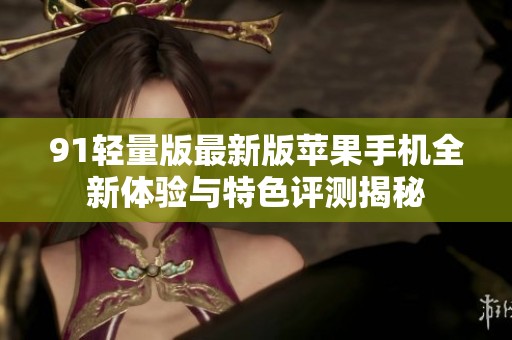 91轻量版最新版苹果手机全新体验与特色评测揭秘