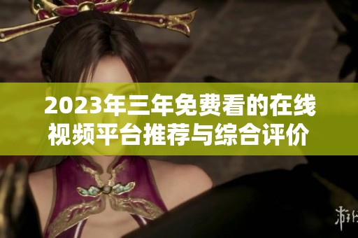 2023年三年免费看的在线视频平台推荐与综合评价
