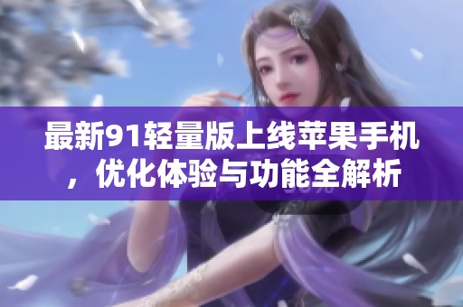 最新91轻量版上线苹果手机，优化体验与功能全解析