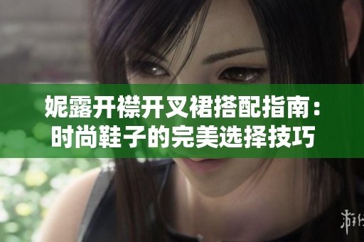 妮露开襟开叉裙搭配指南：时尚鞋子的完美选择技巧