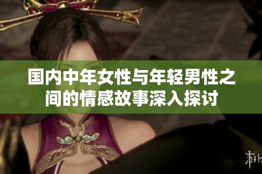 国内中年女性与年轻男性之间的情感故事深入探讨