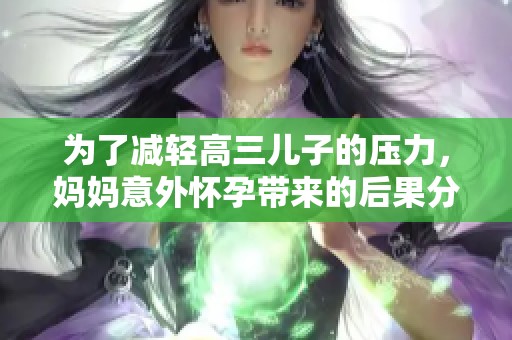 为了减轻高三儿子的压力，妈妈意外怀孕带来的后果分析