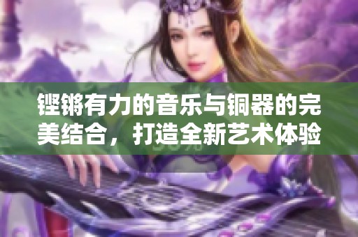 铿锵有力的音乐与铜器的完美结合，打造全新艺术体验