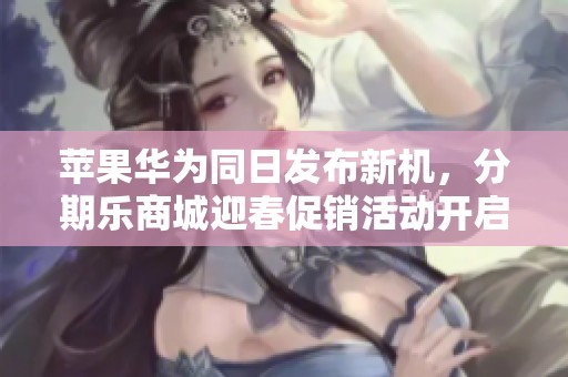 苹果华为同日发布新机，分期乐商城迎春促销活动开启