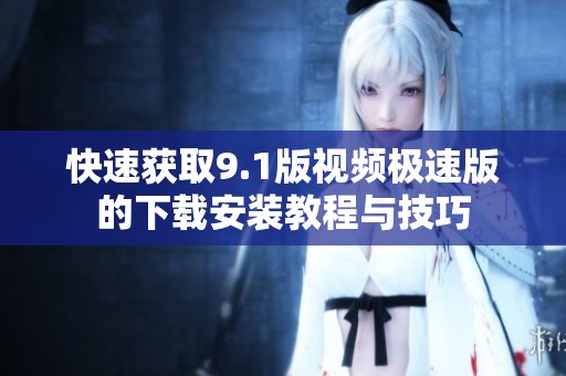 快速获取9.1版视频极速版的下载安装教程与技巧