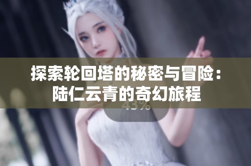 探索轮回塔的秘密与冒险：陆仁云青的奇幻旅程