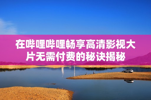 在哔哩哔哩畅享高清影视大片无需付费的秘诀揭秘