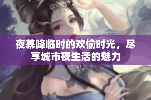 夜幕降临时的欢愉时光，尽享城市夜生活的魅力