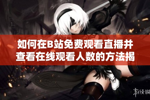 如何在B站免费观看直播并查看在线观看人数的方法揭秘