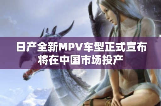 日产全新MPV车型正式宣布将在中国市场投产