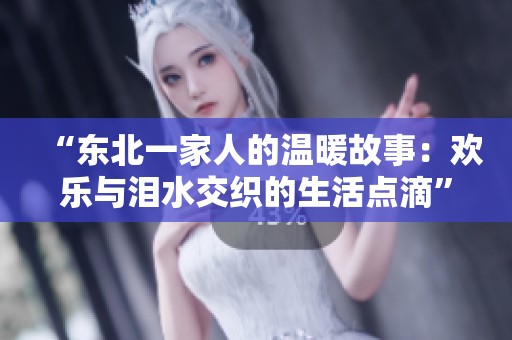 “东北一家人的温暖故事：欢乐与泪水交织的生活点滴”