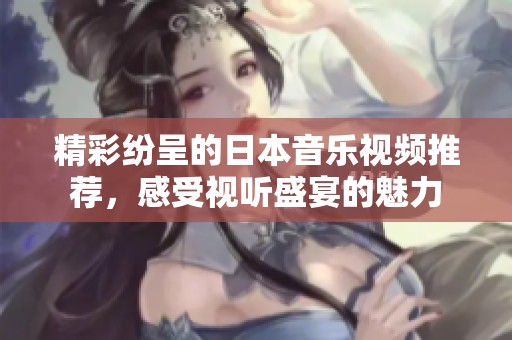 精彩纷呈的日本音乐视频推荐，感受视听盛宴的魅力