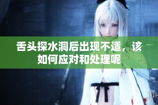 舌头探水洞后出现不适，该如何应对和处理呢